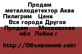 Продам металлодетектор Аква Пилигрим › Цена ­ 17 000 - Все города Другое » Продам   . Московская обл.,Лобня г.